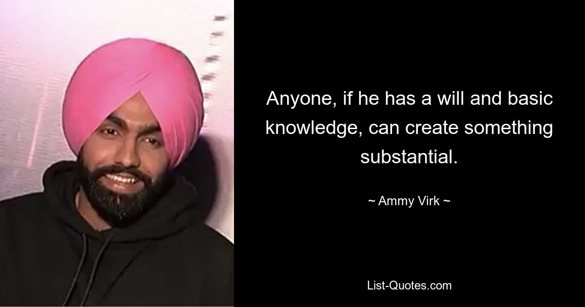 Anyone, if he has a will and basic knowledge, can create something substantial. — © Ammy Virk