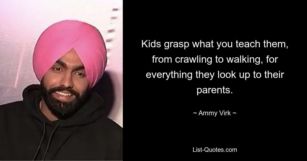 Kids grasp what you teach them, from crawling to walking, for everything they look up to their parents. — © Ammy Virk