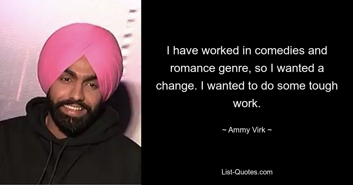 I have worked in comedies and romance genre, so I wanted a change. I wanted to do some tough work. — © Ammy Virk