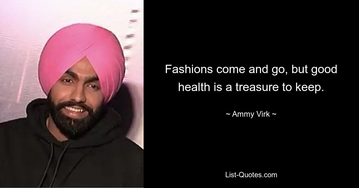 Fashions come and go, but good health is a treasure to keep. — © Ammy Virk