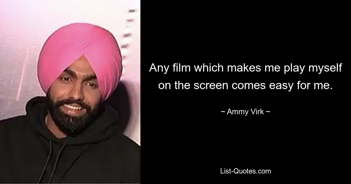 Any film which makes me play myself on the screen comes easy for me. — © Ammy Virk