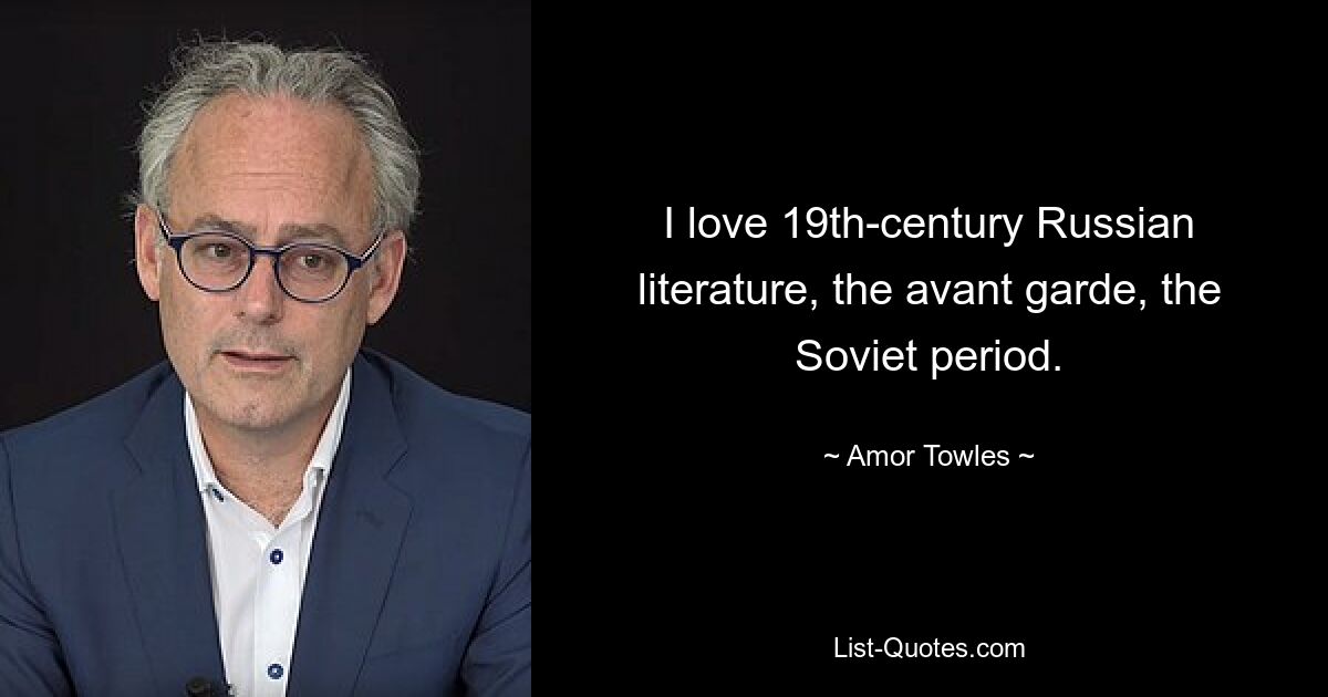 I love 19th-century Russian literature, the avant garde, the Soviet period. — © Amor Towles