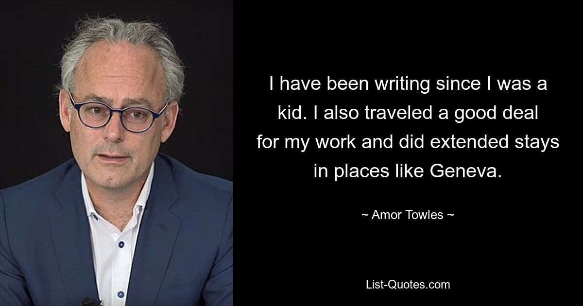 I have been writing since I was a kid. I also traveled a good deal for my work and did extended stays in places like Geneva. — © Amor Towles