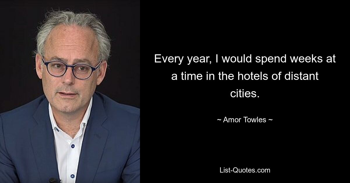 Every year, I would spend weeks at a time in the hotels of distant cities. — © Amor Towles