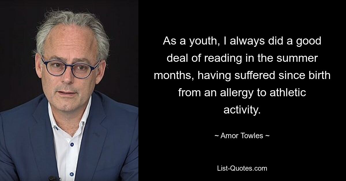 As a youth, I always did a good deal of reading in the summer months, having suffered since birth from an allergy to athletic activity. — © Amor Towles