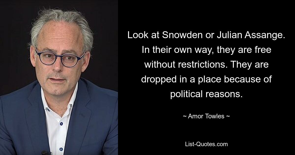 Look at Snowden or Julian Assange. In their own way, they are free without restrictions. They are dropped in a place because of political reasons. — © Amor Towles