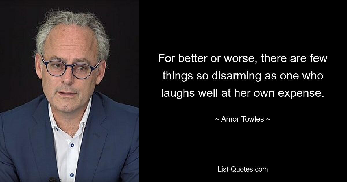 For better or worse, there are few things so disarming as one who laughs well at her own expense. — © Amor Towles