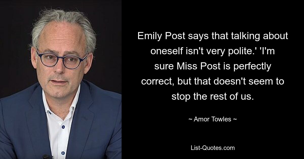 Emily Post says that talking about oneself isn't very polite.' 'I'm sure Miss Post is perfectly correct, but that doesn't seem to stop the rest of us. — © Amor Towles