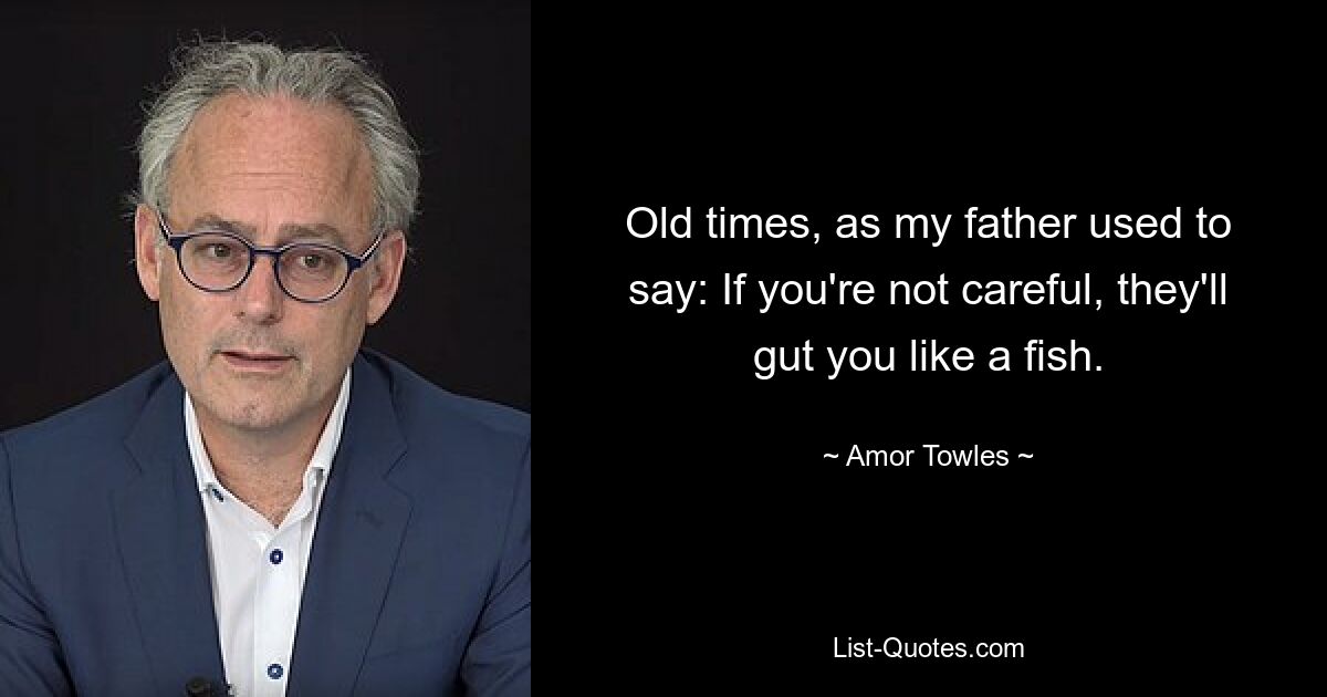 Old times, as my father used to say: If you're not careful, they'll gut you like a fish. — © Amor Towles