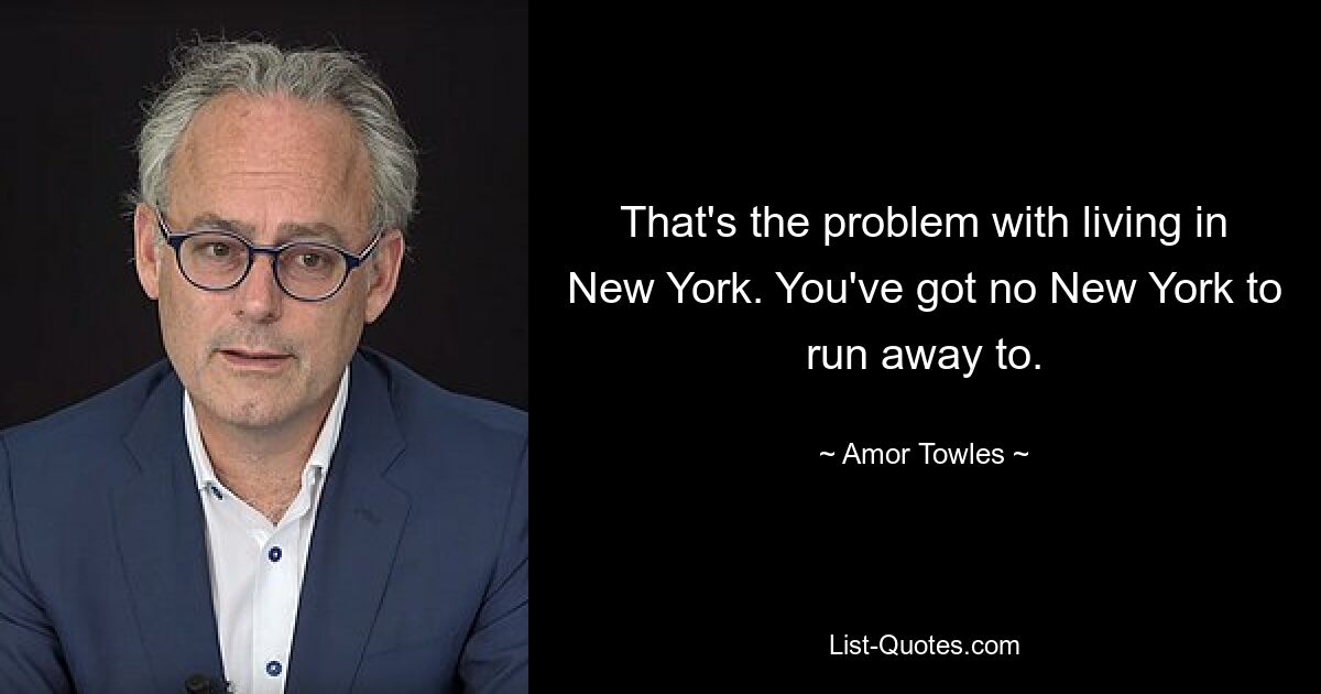 That's the problem with living in New York. You've got no New York to run away to. — © Amor Towles