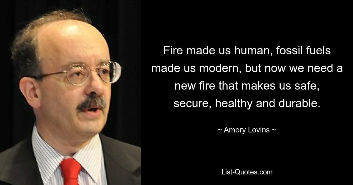 Fire made us human, fossil fuels made us modern, but now we need a new fire that makes us safe, secure, healthy and durable. — © Amory Lovins