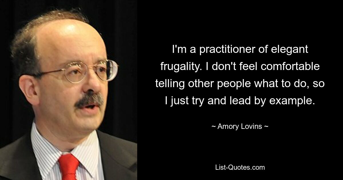 I'm a practitioner of elegant frugality. I don't feel comfortable telling other people what to do, so I just try and lead by example. — © Amory Lovins