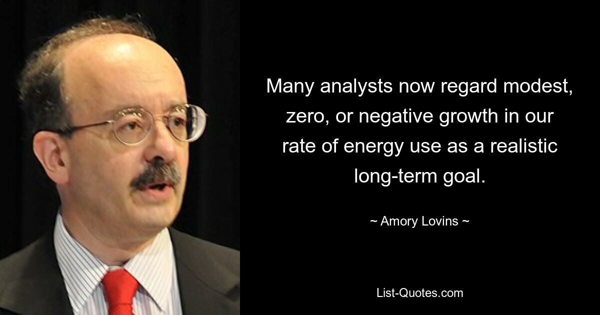 Many analysts now regard modest, zero, or negative growth in our rate of energy use as a realistic long-term goal. — © Amory Lovins