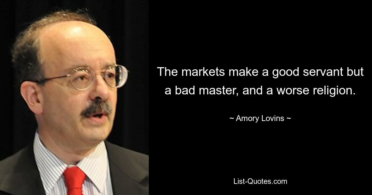 The markets make a good servant but a bad master, and a worse religion. — © Amory Lovins