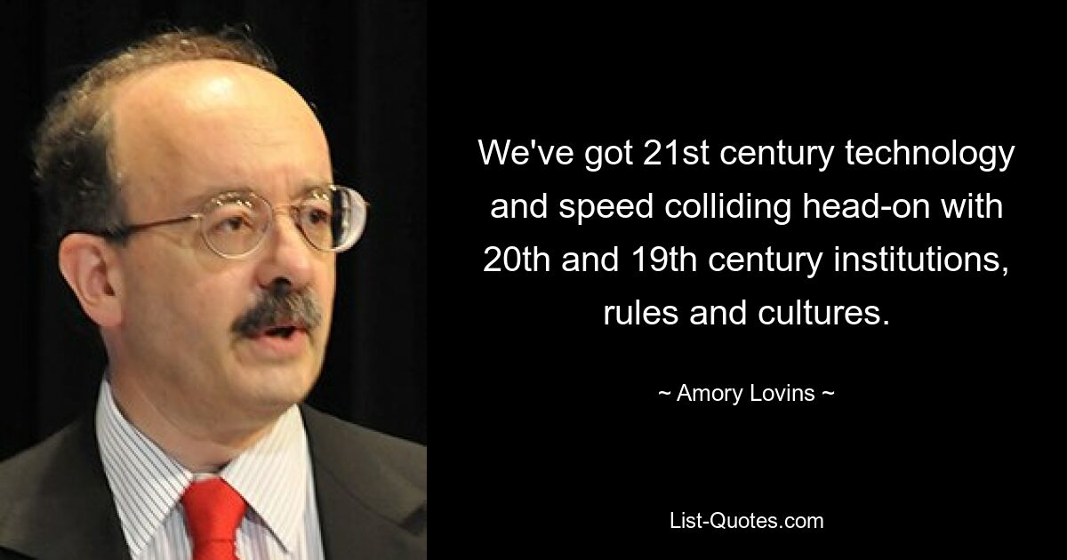 We've got 21st century technology and speed colliding head-on with 20th and 19th century institutions, rules and cultures. — © Amory Lovins