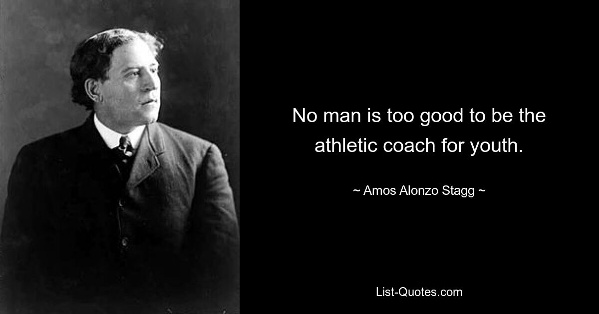 No man is too good to be the athletic coach for youth. — © Amos Alonzo Stagg