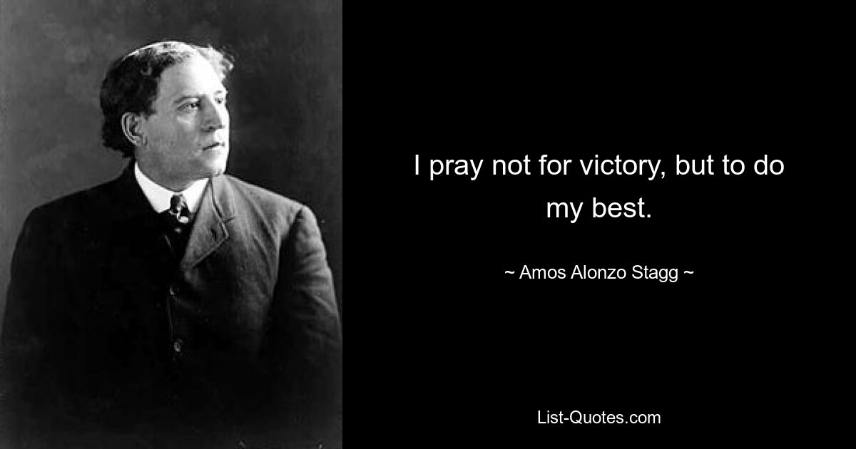 I pray not for victory, but to do my best. — © Amos Alonzo Stagg