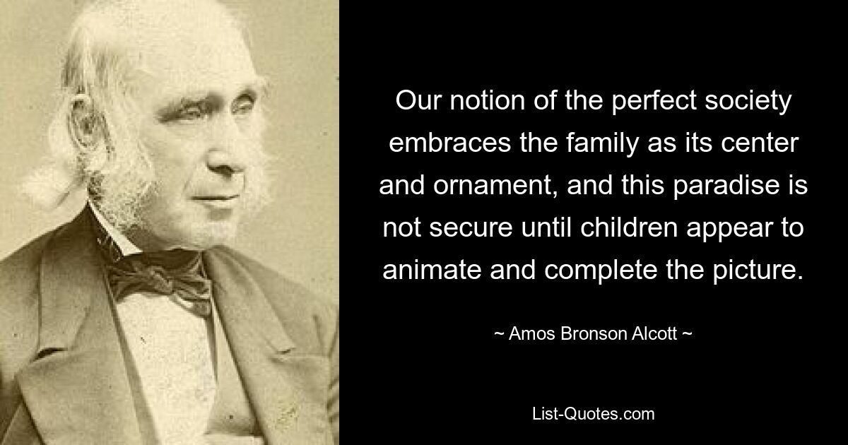 Our notion of the perfect society embraces the family as its center and ornament, and this paradise is not secure until children appear to animate and complete the picture. — © Amos Bronson Alcott