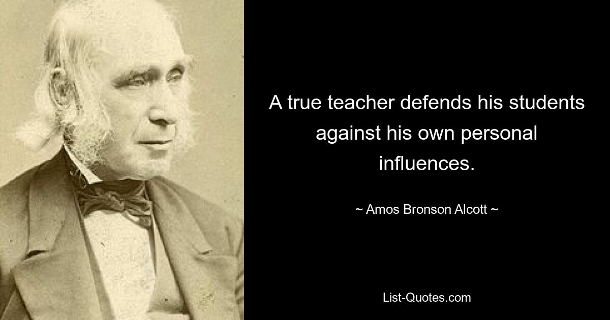 A true teacher defends his students against his own personal influences. — © Amos Bronson Alcott