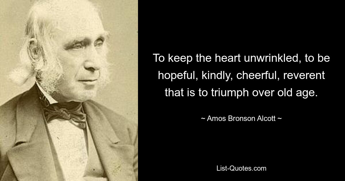 To keep the heart unwrinkled, to be hopeful, kindly, cheerful, reverent that is to triumph over old age. — © Amos Bronson Alcott