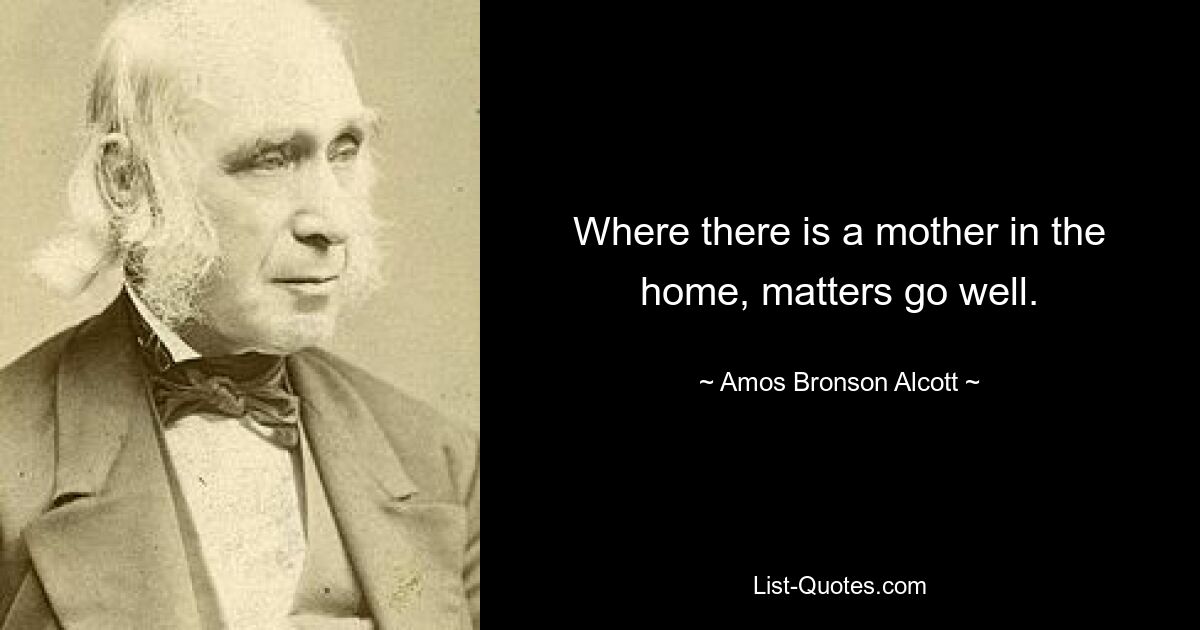 Where there is a mother in the home, matters go well. — © Amos Bronson Alcott