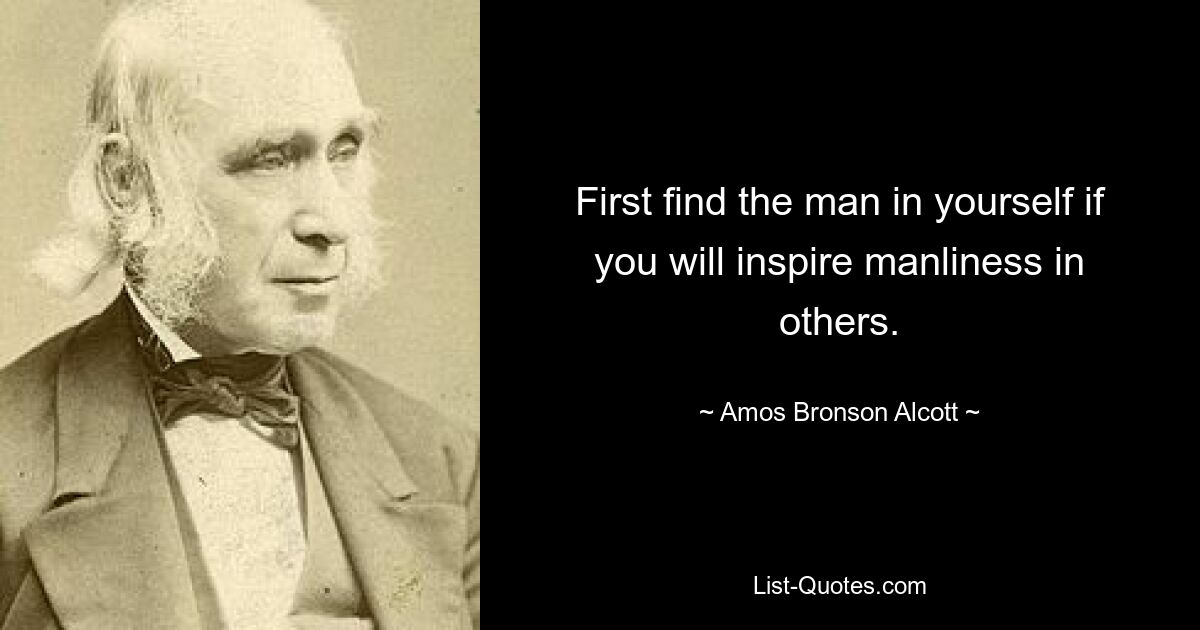 First find the man in yourself if you will inspire manliness in others. — © Amos Bronson Alcott