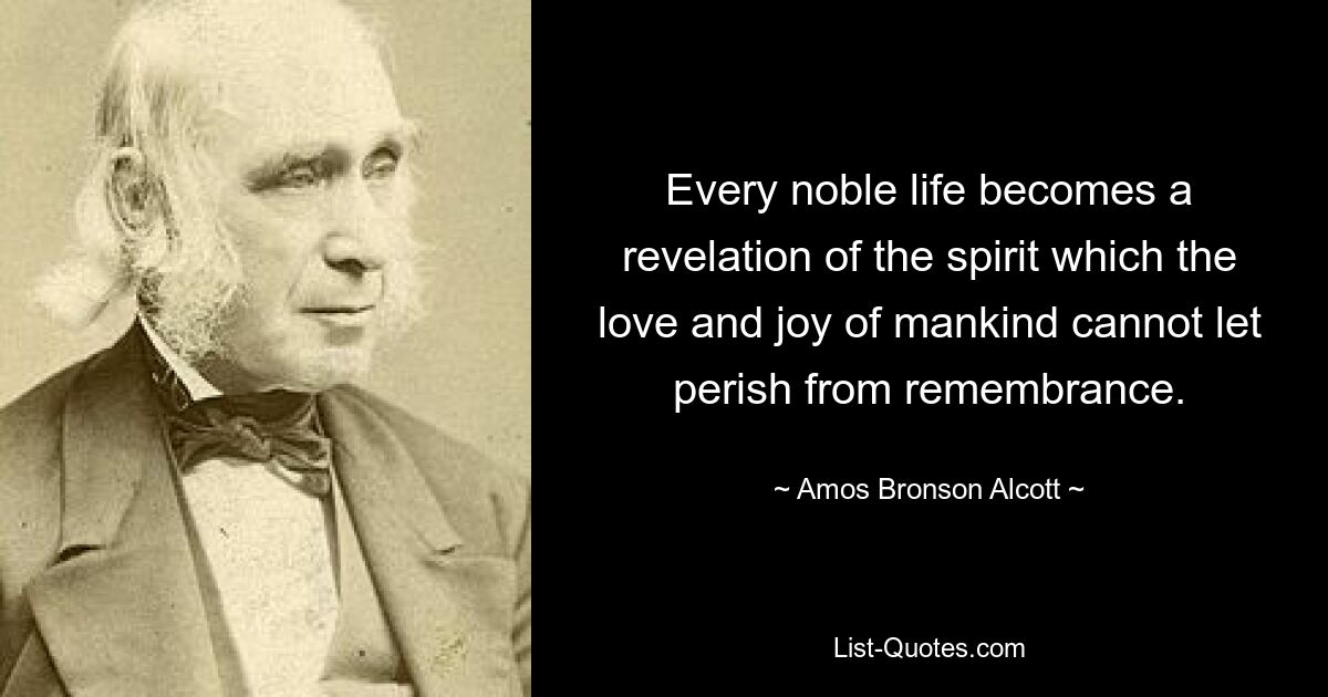 Every noble life becomes a revelation of the spirit which the love and joy of mankind cannot let perish from remembrance. — © Amos Bronson Alcott