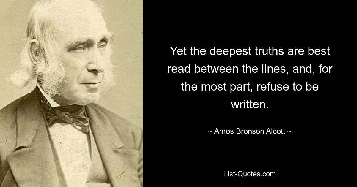 Yet the deepest truths are best read between the lines, and, for the most part, refuse to be written. — © Amos Bronson Alcott