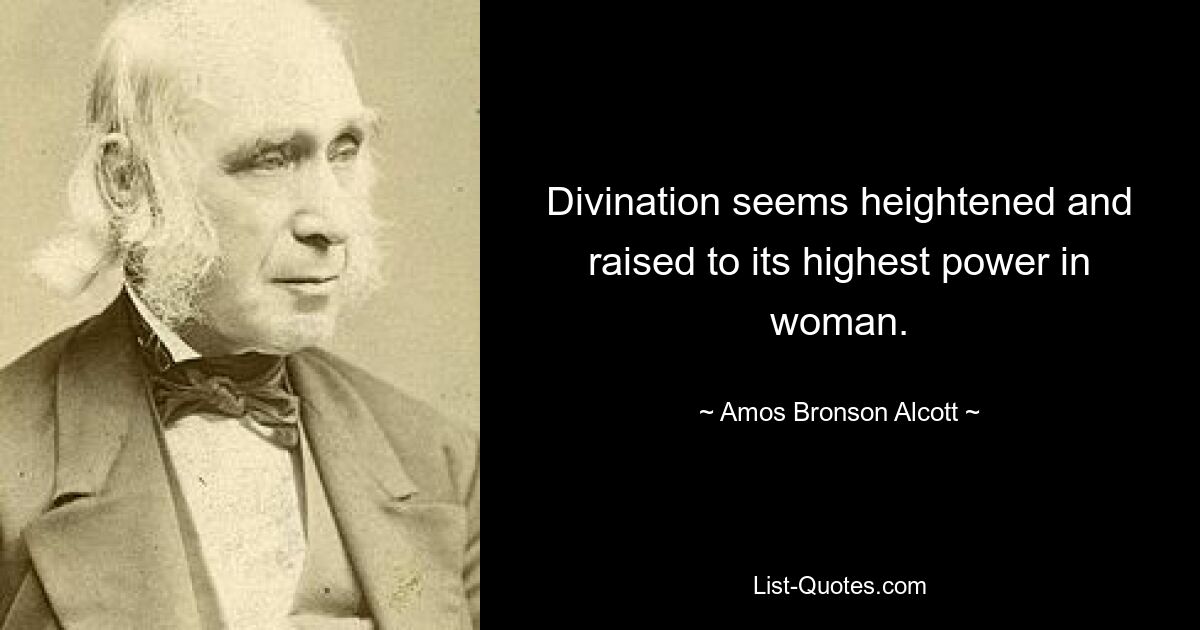 Divination seems heightened and raised to its highest power in woman. — © Amos Bronson Alcott