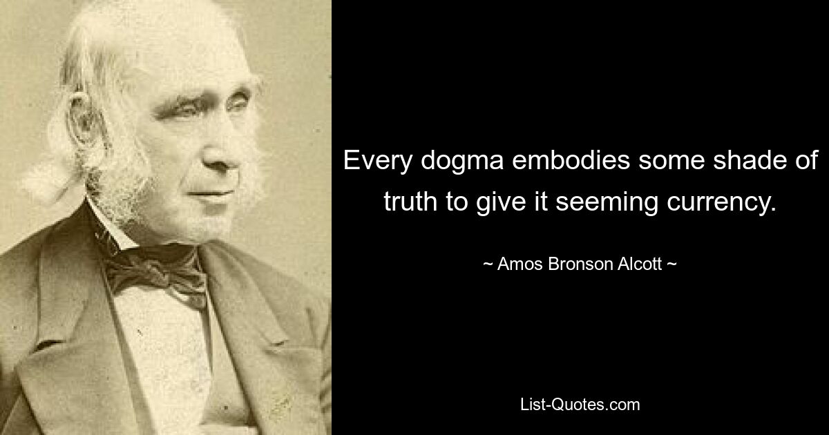 Every dogma embodies some shade of truth to give it seeming currency. — © Amos Bronson Alcott