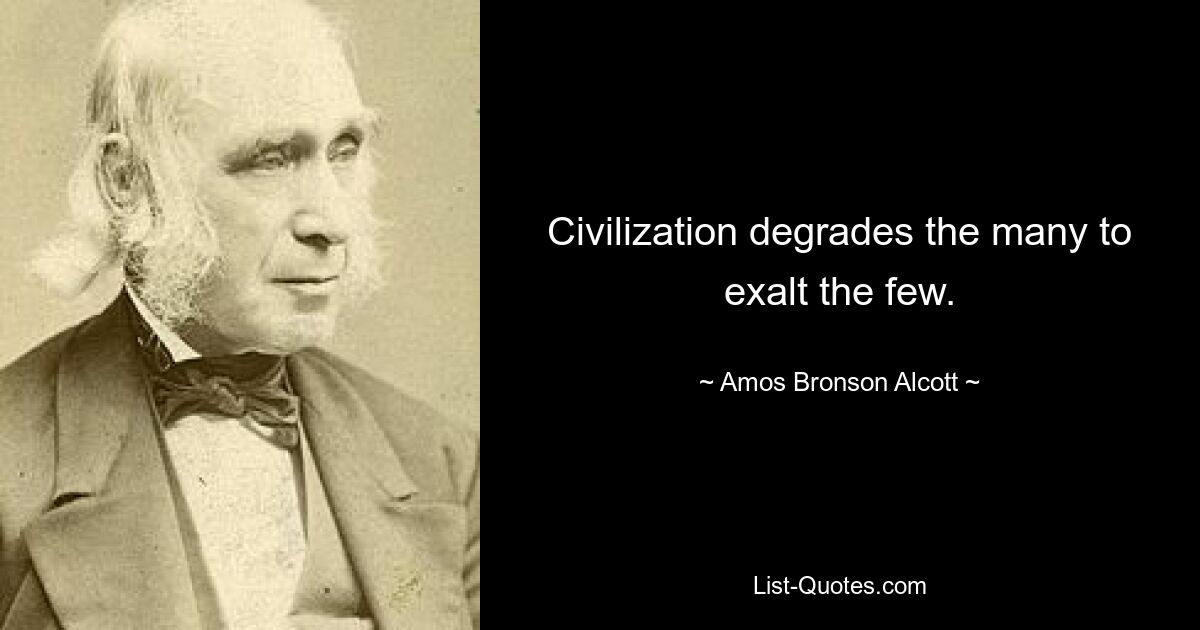 Civilization degrades the many to exalt the few. — © Amos Bronson Alcott