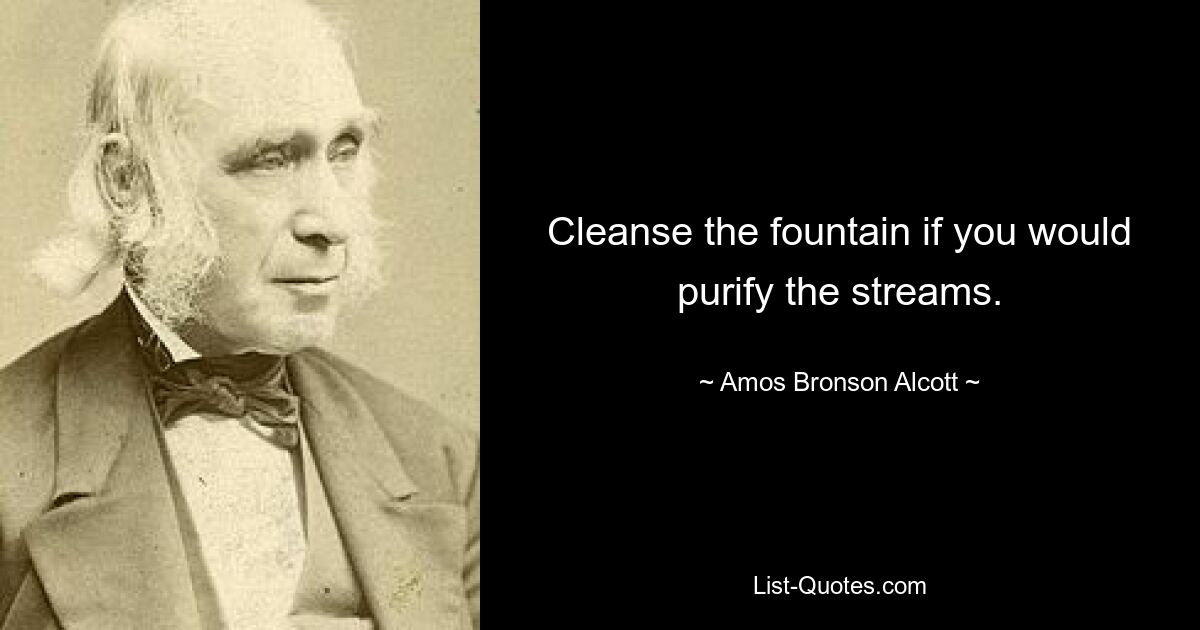 Cleanse the fountain if you would purify the streams. — © Amos Bronson Alcott