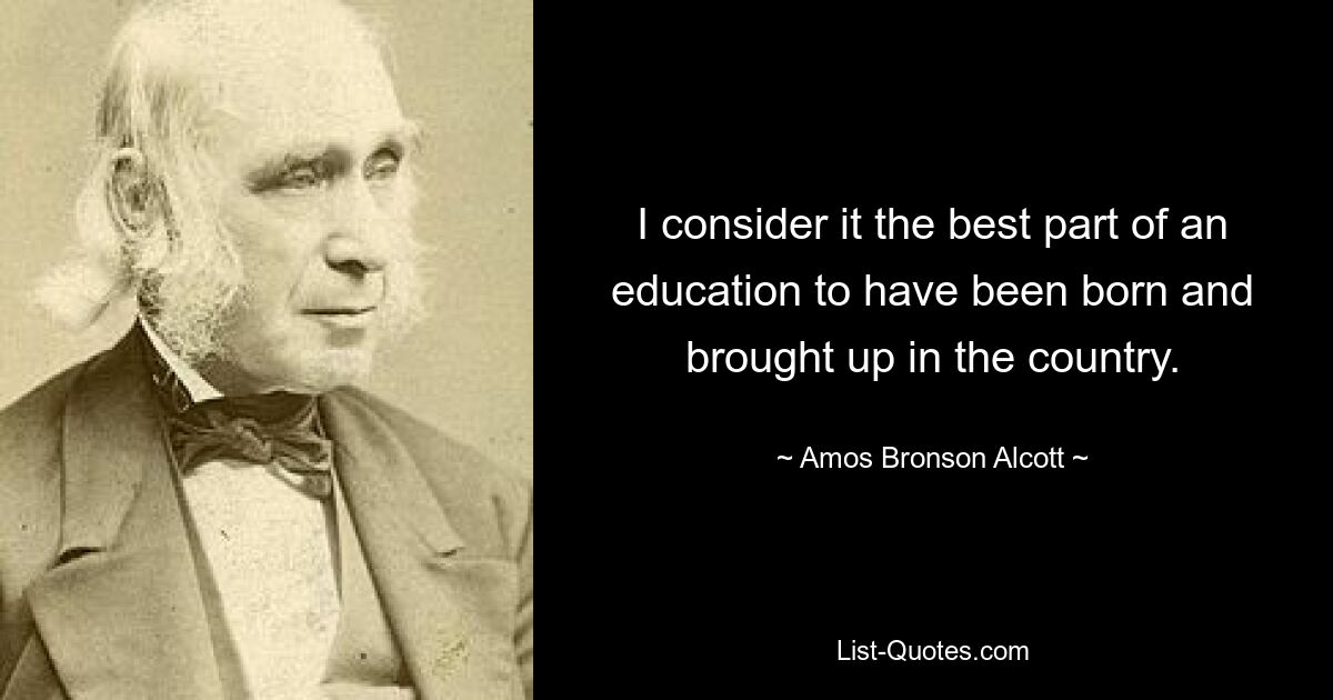 I consider it the best part of an education to have been born and brought up in the country. — © Amos Bronson Alcott