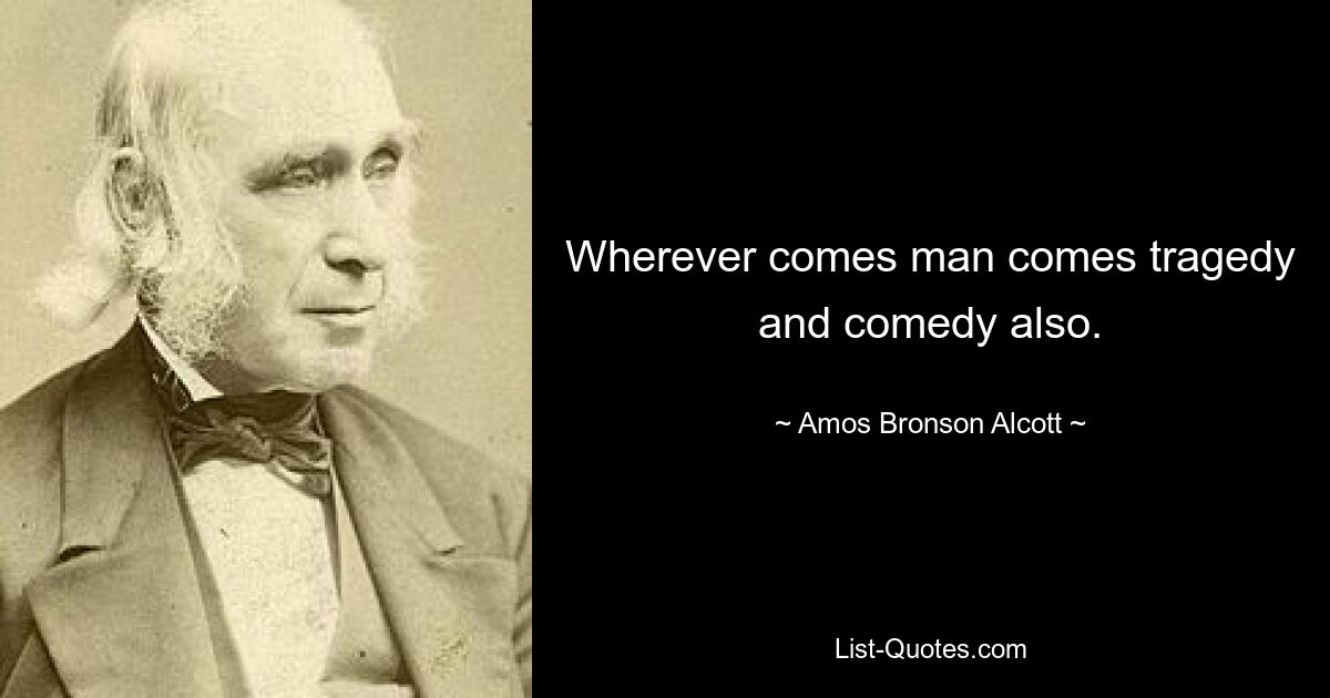 Куда бы ни пришел человек, приходит и трагедия, и комедия. — © Амос Бронсон Олкотт 