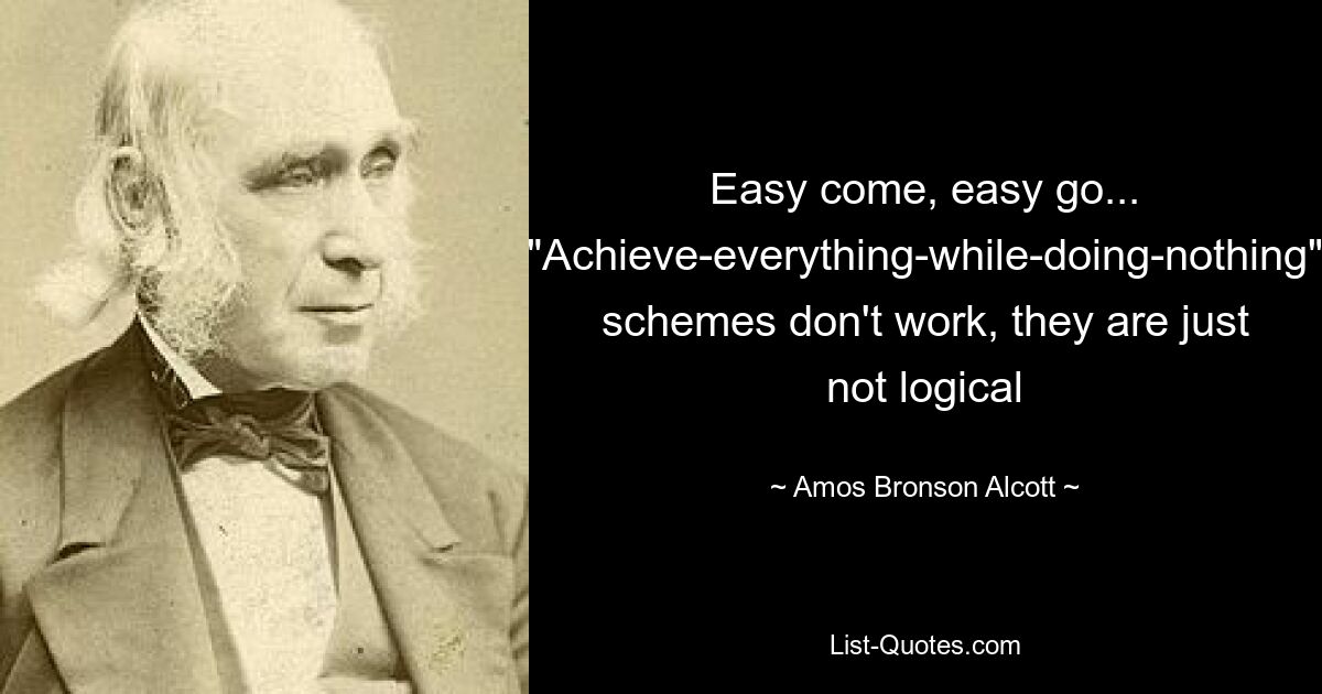 Easy come, easy go... "Achieve-everything-while-doing-nothing" schemes don't work, they are just not logical — © Amos Bronson Alcott