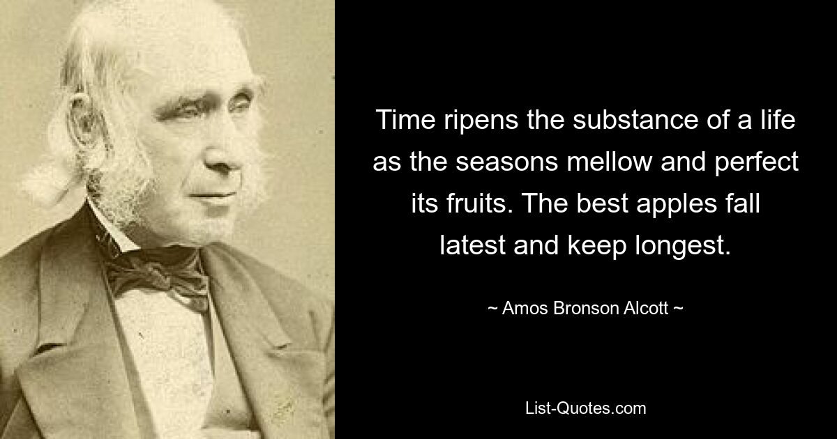 Time ripens the substance of a life as the seasons mellow and perfect its fruits. The best apples fall latest and keep longest. — © Amos Bronson Alcott