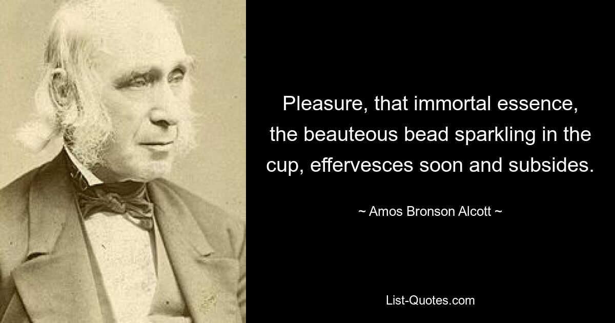 Pleasure, that immortal essence, the beauteous bead sparkling in the cup, effervesces soon and subsides. — © Amos Bronson Alcott