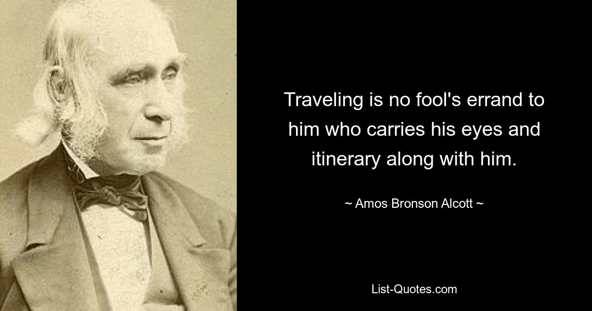 Traveling is no fool's errand to him who carries his eyes and itinerary along with him. — © Amos Bronson Alcott