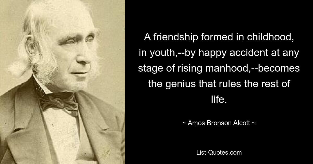 A friendship formed in childhood, in youth,--by happy accident at any stage of rising manhood,--becomes the genius that rules the rest of life. — © Amos Bronson Alcott