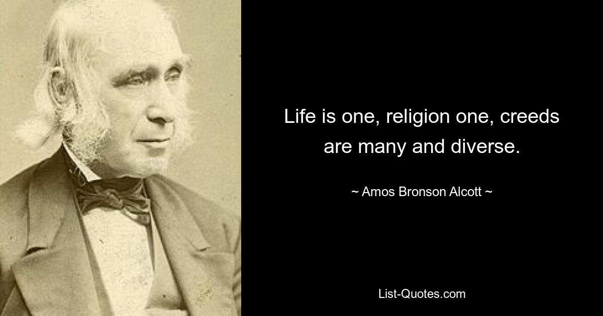 Life is one, religion one, creeds are many and diverse. — © Amos Bronson Alcott