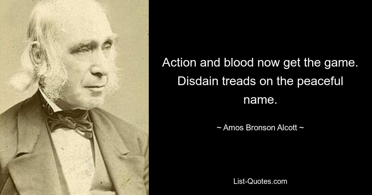 Action and blood now get the game. Disdain treads on the peaceful name. — © Amos Bronson Alcott