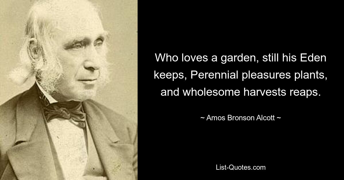 Who loves a garden, still his Eden keeps, Perennial pleasures plants, and wholesome harvests reaps. — © Amos Bronson Alcott