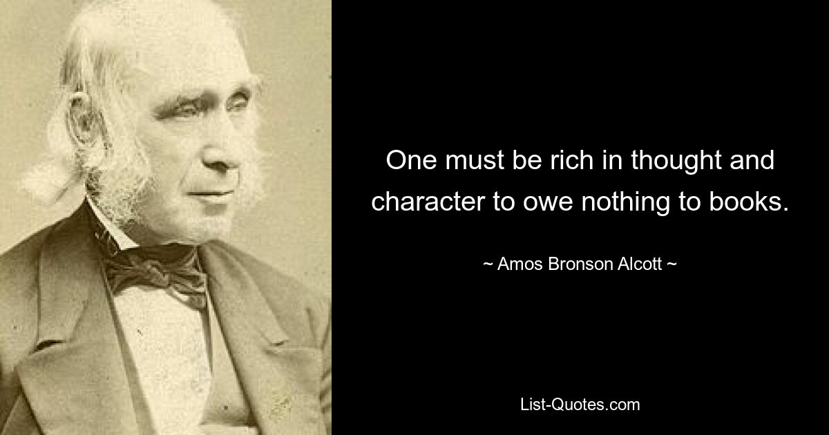 One must be rich in thought and character to owe nothing to books. — © Amos Bronson Alcott