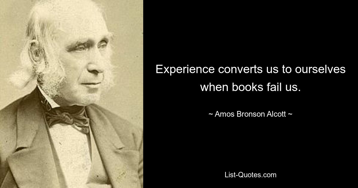 Experience converts us to ourselves when books fail us. — © Amos Bronson Alcott