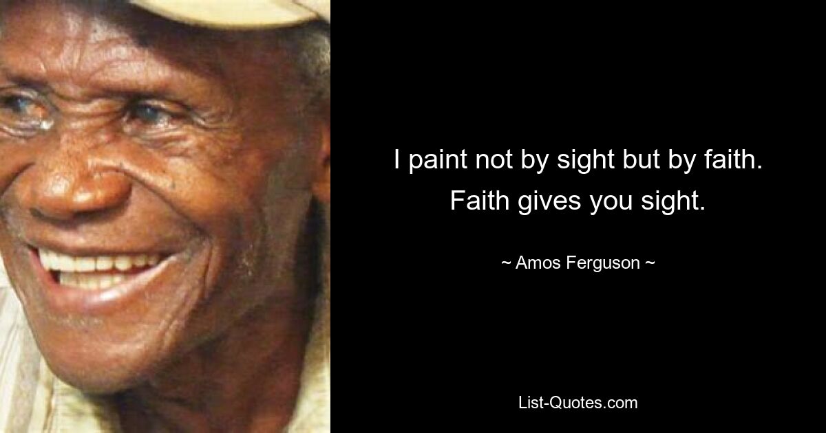 I paint not by sight but by faith. Faith gives you sight. — © Amos Ferguson