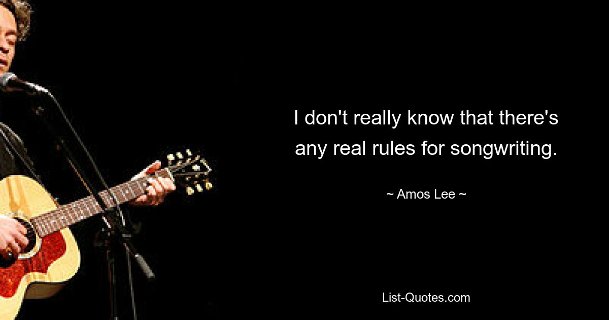 I don't really know that there's any real rules for songwriting. — © Amos Lee