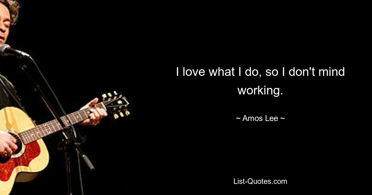 I love what I do, so I don't mind working. — © Amos Lee