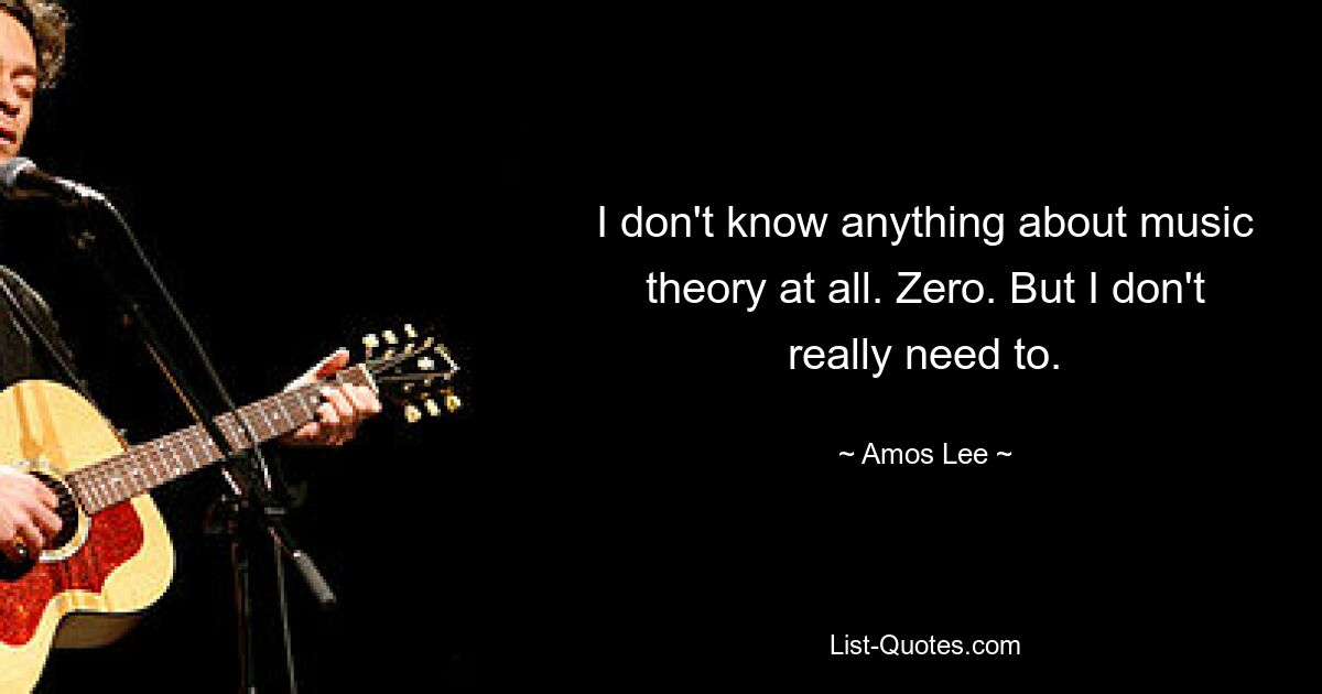 I don't know anything about music theory at all. Zero. But I don't really need to. — © Amos Lee