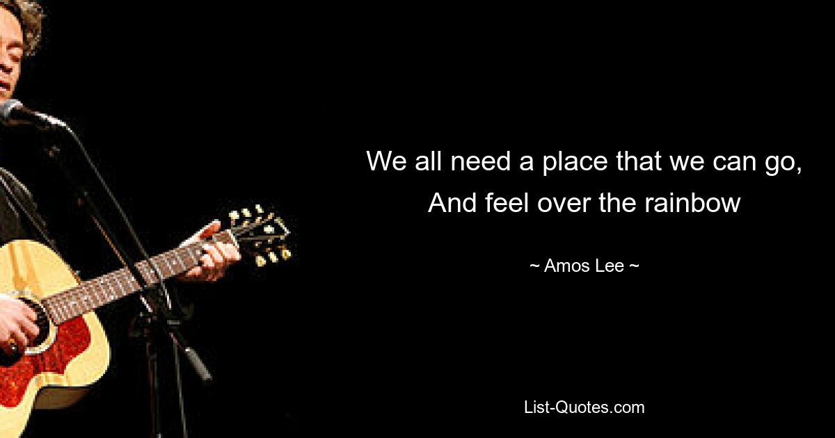 We all need a place that we can go, And feel over the rainbow — © Amos Lee