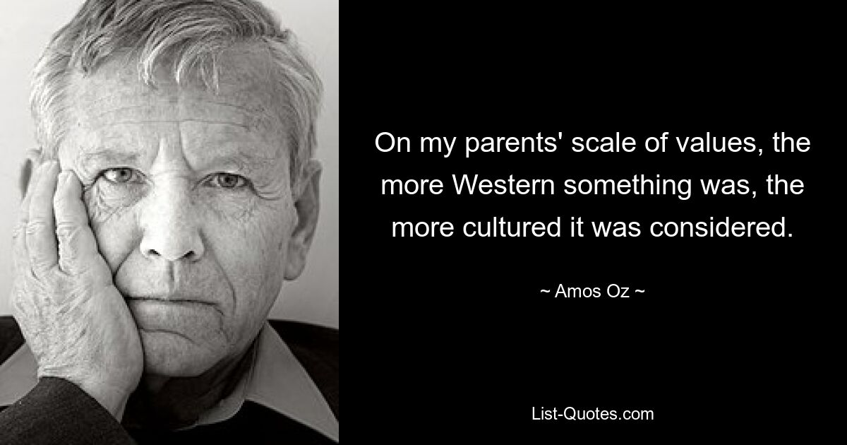 On my parents' scale of values, the more Western something was, the more cultured it was considered. — © Amos Oz